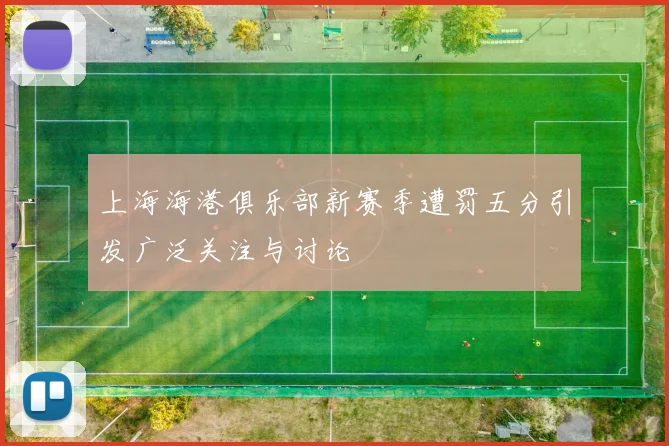 上海海港俱乐部新赛季遭罚五分引发广泛关注与讨论