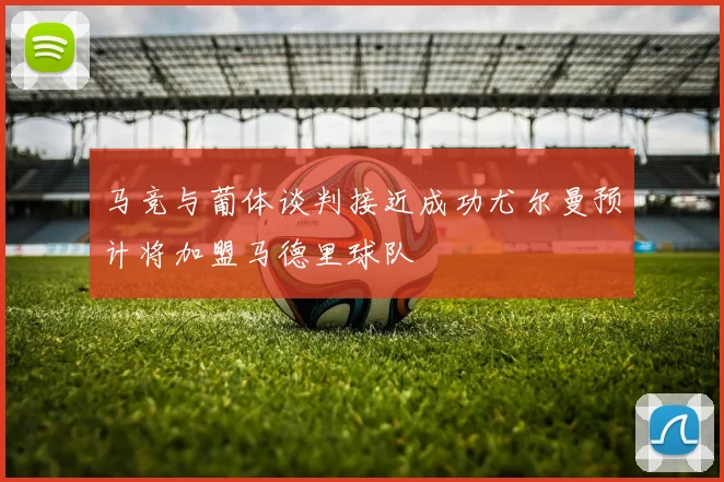 马竞与葡体谈判接近成功尤尔曼预计将加盟马德里球队