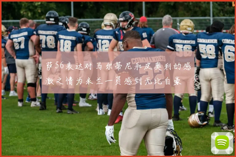 萨56表达对马尔蒂尼和皮奥利的感激之情为米兰一员感到无比自豪