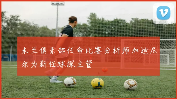 米兰俱乐部任命比赛分析师加迪尼尔为新任球探主管