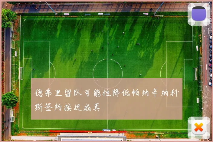 德弗里留队可能性降低帕纳辛纳科斯签约接近成真