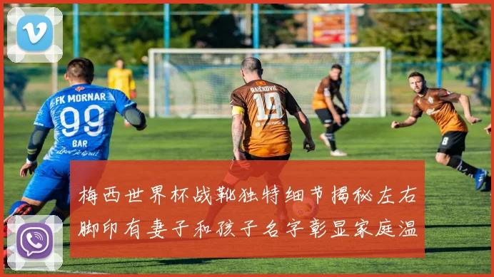 梅西世界杯战靴独特细节揭秘左右脚印有妻子和孩子名字彰显家庭温暖