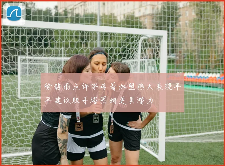 徐静雨点评字母哥加盟热火表现平平建议联手塔图姆更具潜力