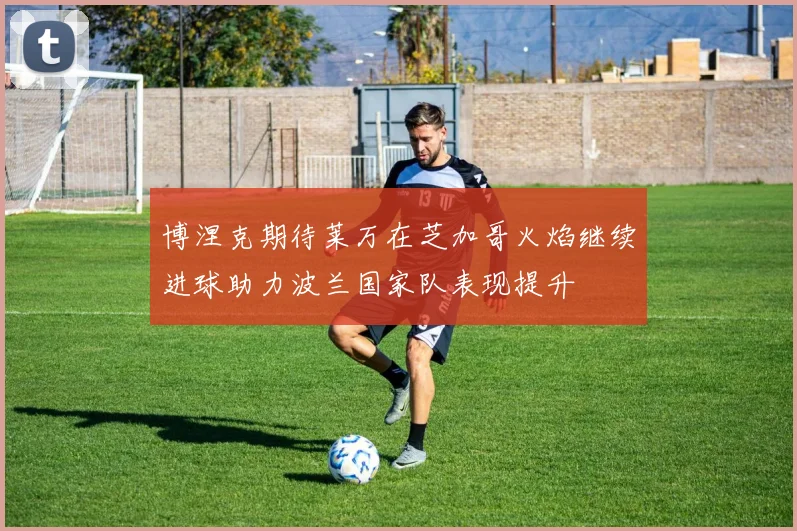 博涅克期待莱万在芝加哥火焰继续进球助力波兰国家队表现提升