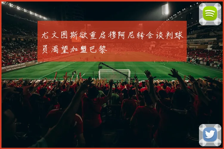 尤文图斯欲重启穆阿尼转会谈判球员渴望加盟巴黎