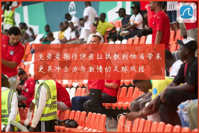 克劳奇期待伊劳拉执教利物浦带来更具冲击力与激情的足球风格