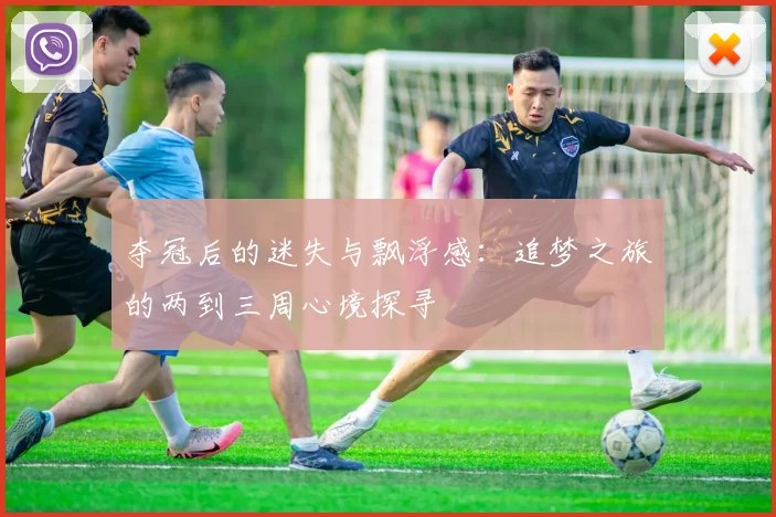 夺冠后的迷失与飘浮感：追梦之旅的两到三周心境探寻