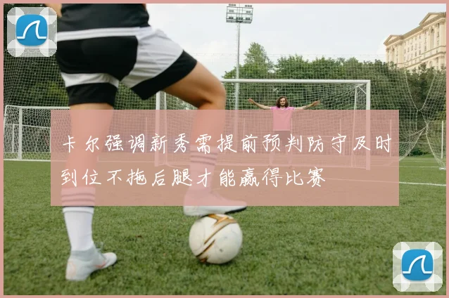 卡尔强调新秀需提前预判防守及时到位不拖后腿才能赢得比赛