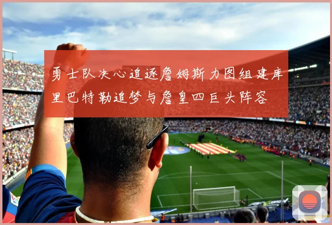 勇士队决心追逐詹姆斯力图组建库里巴特勒追梦与詹皇四巨头阵容