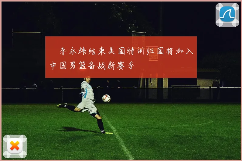 偰李永炜结束美国特训归国将加入中国男篮备战新赛季