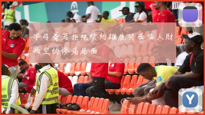 字母哥若拒绝续约雄鹿将面临人财两空的惨痛局面